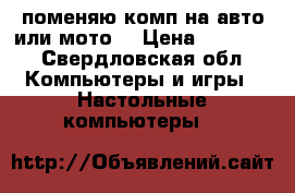 поменяю комп на авто или мото  › Цена ­ 20 000 - Свердловская обл. Компьютеры и игры » Настольные компьютеры   